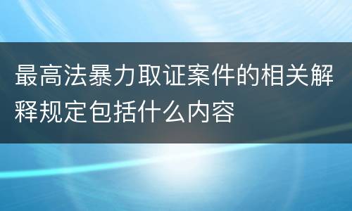 最高法暴力取证案件的相关解释规定包括什么内容