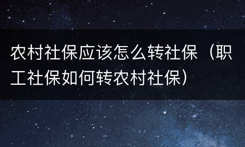 农村社保应该怎么转社保（职工社保如何转农村社保）