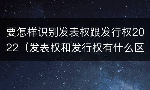 要怎样识别发表权跟发行权2022（发表权和发行权有什么区别）
