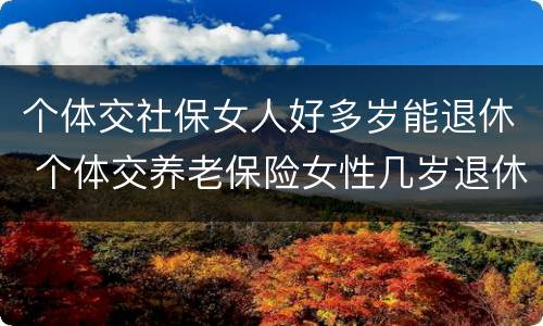 个体交社保女人好多岁能退休 个体交养老保险女性几岁退休