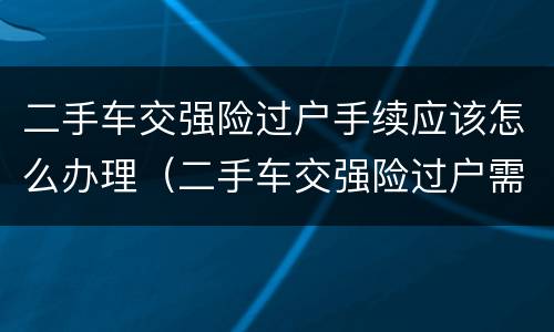 二手车交强险过户手续应该怎么办理（二手车交强险过户需要什么手续）
