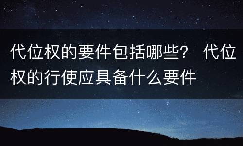 代位权的要件包括哪些？ 代位权的行使应具备什么要件