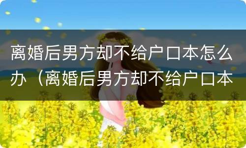 离婚后男方却不给户口本怎么办（离婚后男方却不给户口本怎么办理）