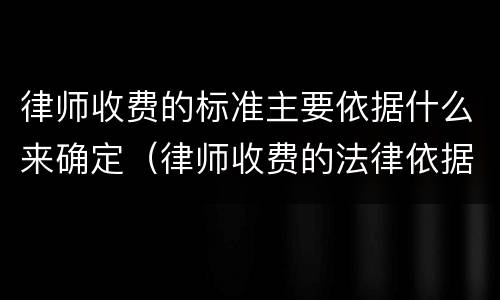 律师收费的标准主要依据什么来确定（律师收费的法律依据）