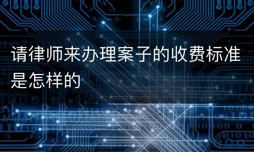 请律师来办理案子的收费标准是怎样的