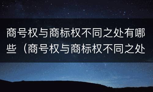 商号权与商标权不同之处有哪些（商号权与商标权不同之处有哪些特点）