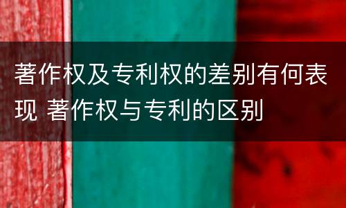 著作权及专利权的差别有何表现 著作权与专利的区别