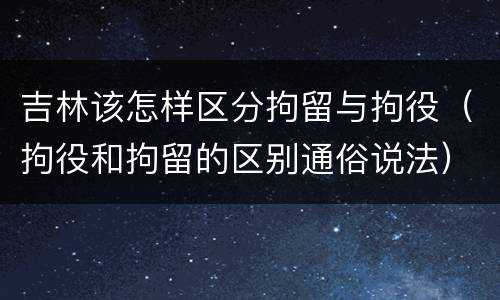 吉林该怎样区分拘留与拘役（拘役和拘留的区别通俗说法）