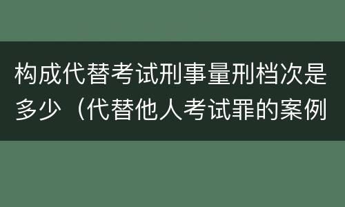 构成代替考试刑事量刑档次是多少（代替他人考试罪的案例分析）