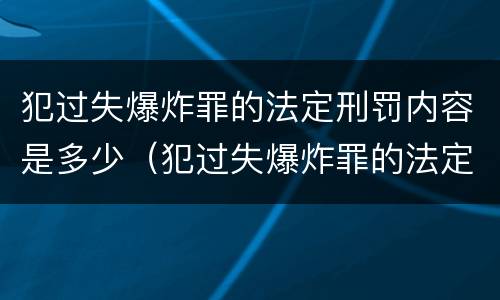 犯过失爆炸罪的法定刑罚内容是多少（犯过失爆炸罪的法定刑罚内容是多少）