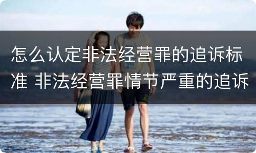 怎么认定非法经营罪的追诉标准 非法经营罪情节严重的追诉标准
