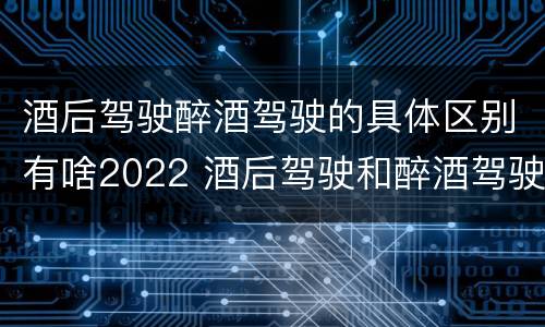 酒后驾驶醉酒驾驶的具体区别有啥2022 酒后驾驶和醉酒驾驶两个层次的划分依据