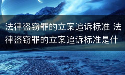法律盗窃罪的立案追诉标准 法律盗窃罪的立案追诉标准是什么