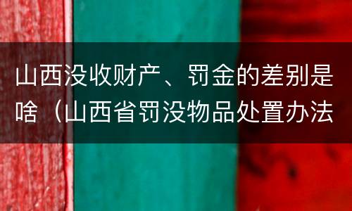 山西没收财产、罚金的差别是啥（山西省罚没物品处置办法）