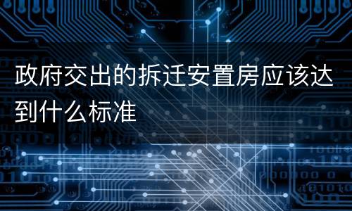 政府交出的拆迁安置房应该达到什么标准