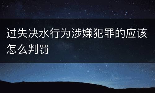 过失决水行为涉嫌犯罪的应该怎么判罚