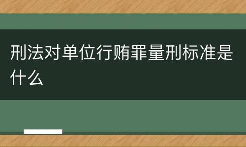刑法对单位行贿罪量刑标准是什么
