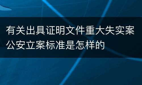 有关出具证明文件重大失实案公安立案标准是怎样的