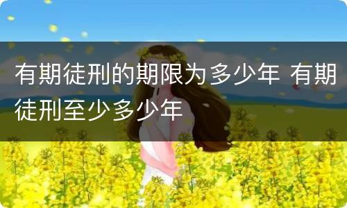 有期徒刑的期限为多少年 有期徒刑至少多少年