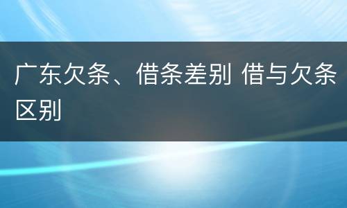 广东欠条、借条差别 借与欠条区别