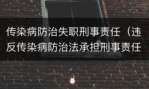传染病防治失职刑事责任（违反传染病防治法承担刑事责任）