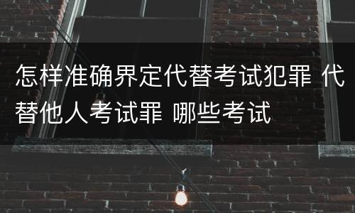 怎样准确界定代替考试犯罪 代替他人考试罪 哪些考试