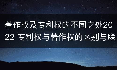 著作权及专利权的不同之处2022 专利权与著作权的区别与联系