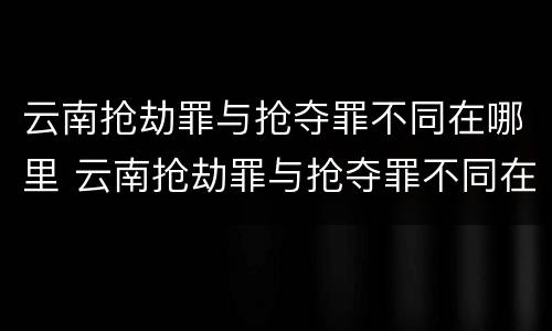 云南抢劫罪与抢夺罪不同在哪里 云南抢劫罪与抢夺罪不同在哪里判