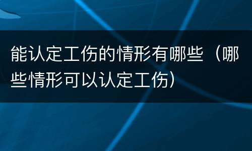 能认定工伤的情形有哪些（哪些情形可以认定工伤）