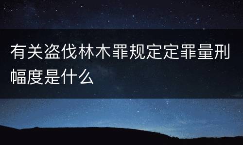 有关盗伐林木罪规定定罪量刑幅度是什么