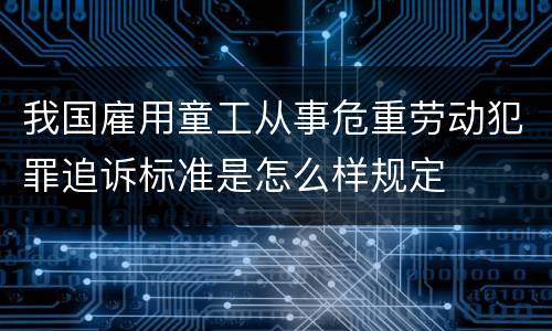 我国雇用童工从事危重劳动犯罪追诉标准是怎么样规定