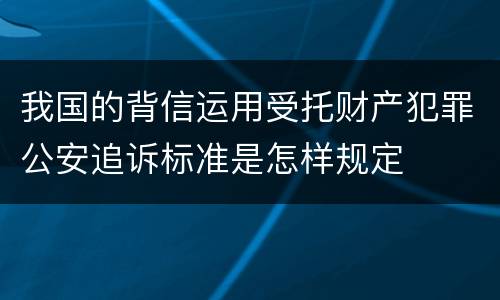 我国的背信运用受托财产犯罪公安追诉标准是怎样规定