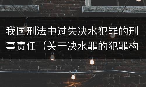 我国刑法中过失决水犯罪的刑事责任（关于决水罪的犯罪构成表述错误的有）
