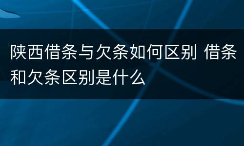 陕西借条与欠条如何区别 借条和欠条区别是什么