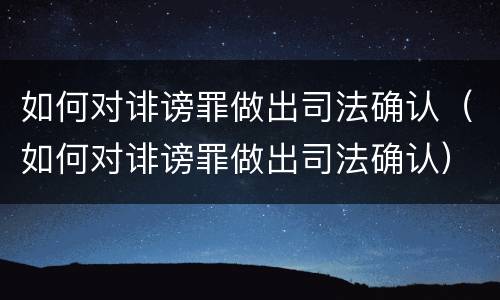 如何对诽谤罪做出司法确认（如何对诽谤罪做出司法确认）