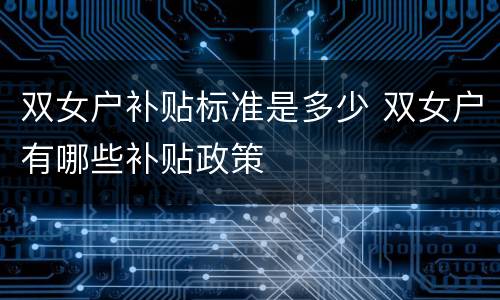 双女户补贴标准是多少 双女户有哪些补贴政策