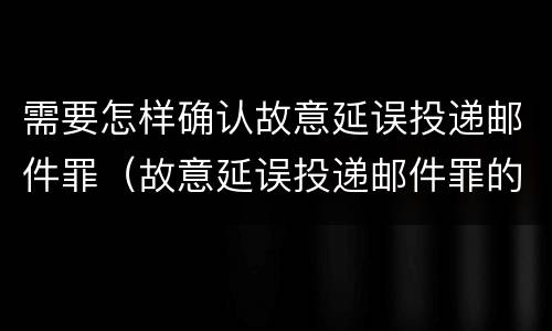 需要怎样确认故意延误投递邮件罪（故意延误投递邮件罪的立案标准）
