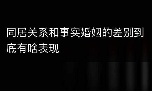 同居关系和事实婚姻的差别到底有啥表现
