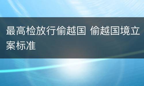 最高检放行偷越国 偷越国境立案标准