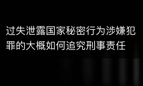 过失泄露国家秘密行为涉嫌犯罪的大概如何追究刑事责任