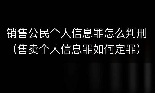 销售公民个人信息罪怎么判刑（售卖个人信息罪如何定罪）