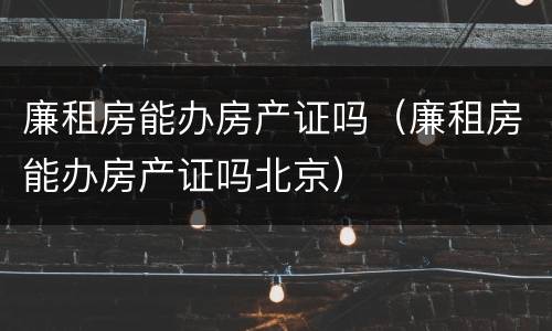 廉租房能办房产证吗（廉租房能办房产证吗北京）