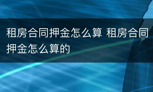 租房合同押金怎么算 租房合同押金怎么算的