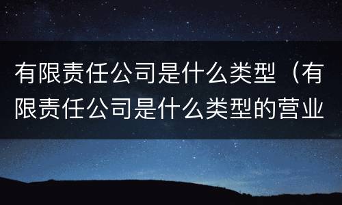 有限责任公司是什么类型（有限责任公司是什么类型的营业执照?）