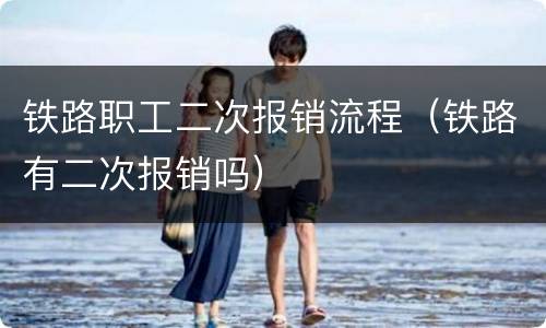 铁路职工二次报销流程（铁路有二次报销吗）