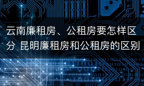 云南廉租房、公租房要怎样区分 昆明廉租房和公租房的区别