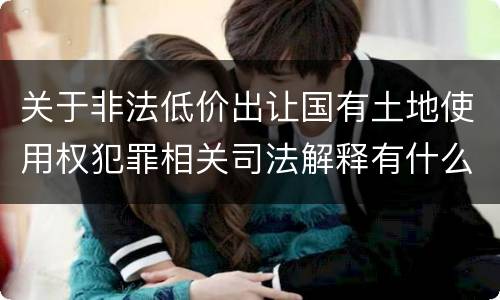 关于非法低价出让国有土地使用权犯罪相关司法解释有什么重要规定