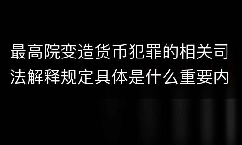 最高院变造货币犯罪的相关司法解释规定具体是什么重要内容