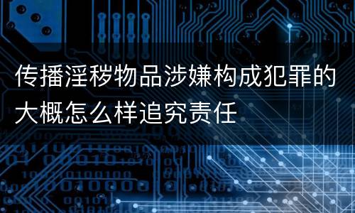 传播淫秽物品涉嫌构成犯罪的大概怎么样追究责任