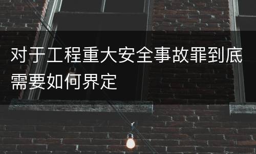 对于工程重大安全事故罪到底需要如何界定